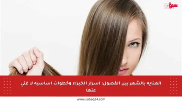 العناية بالشعر بين الفصول: أسرار الخبراء وخطوات أساسية لا غنى عنها